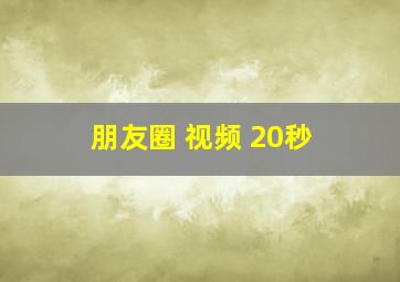 朋友圈 视频 20秒